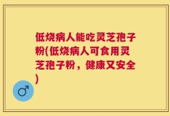 低烧病人能吃灵芝孢子粉(低烧病人可食用灵芝孢子粉，健康又安全)