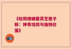 《松鸩楼破碧灵芝孢子粉：神奇功效与独特价值》