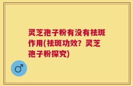 灵芝孢子粉有没有祛斑作用(祛斑功效？灵芝孢子粉探究)