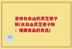 吉林长白山的灵芝孢子粉(长白山灵芝孢子粉：保健食品的良选)