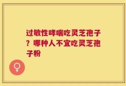 过敏性哮喘吃灵芝孢子？哪种人不宜吃灵芝孢子粉