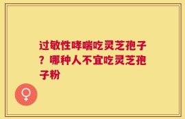 过敏性哮喘吃灵芝孢子？哪种人不宜吃灵芝孢子粉