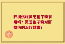 肝损伤吃灵芝孢子粉有用吗？灵芝孢子粉对肝损伤的治疗效果？