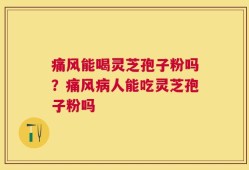 痛风能喝灵芝孢子粉吗？痛风病人能吃灵芝孢子粉吗