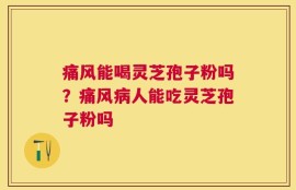 痛风能喝灵芝孢子粉吗？痛风病人能吃灵芝孢子粉吗