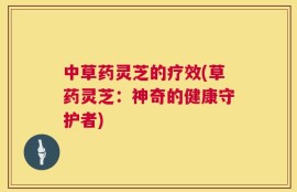 中草药灵芝的疗效(草药灵芝：神奇的健康守护者)