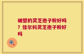 破壁的灵芝孢子粉好吗？佳尔科灵芝孢子粉好吗