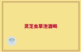 灵芝虫草泡酒喝