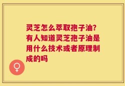 灵芝怎么萃取孢子油？有人知道灵芝孢子油是用什么技术或者原理制成的吗
