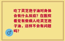 吃了灵芝孢子油对身体会有什么反应？在医院看见有些病人吃灵芝孢子油，这样不会有问题吗？