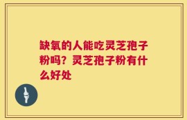 缺氧的人能吃灵芝孢子粉吗？灵芝孢子粉有什么好处