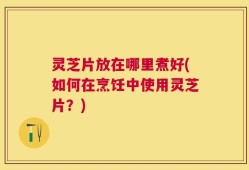 灵芝片放在哪里煮好(如何在烹饪中使用灵芝片？)