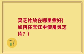 灵芝片放在哪里煮好(如何在烹饪中使用灵芝片？)