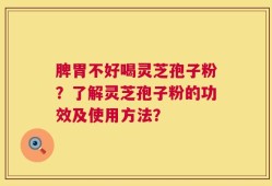 脾胃不好喝灵芝孢子粉？了解灵芝孢子粉的功效及使用方法？