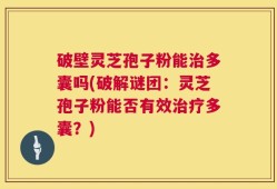 破壁灵芝孢子粉能治多囊吗(破解谜团：灵芝孢子粉能否有效治疗多囊？)