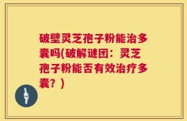破壁灵芝孢子粉能治多囊吗(破解谜团：灵芝孢子粉能否有效治疗多囊？)