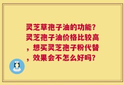 灵芝草孢子油的功能？灵芝孢子油价格比较高，想买灵芝孢子粉代替，效果会不怎么好吗？