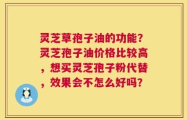 灵芝草孢子油的功能？灵芝孢子油价格比较高，想买灵芝孢子粉代替，效果会不怎么好吗？