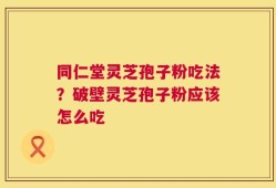 同仁堂灵芝孢子粉吃法？破壁灵芝孢子粉应该怎么吃