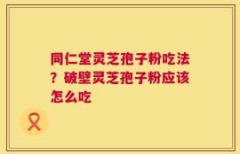 同仁堂灵芝孢子粉吃法？破壁灵芝孢子粉应该怎么吃