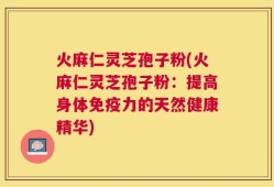 火麻仁灵芝孢子粉(火麻仁灵芝孢子粉：提高身体免疫力的天然健康精华)