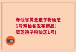 寿仙谷灵芝孢子粉仙芝1号寿仙谷发布新品：灵芝孢子粉仙芝1号)