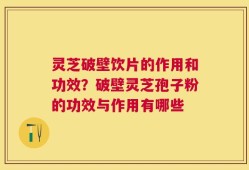 灵芝破壁饮片的作用和功效？破壁灵芝孢子粉的功效与作用有哪些