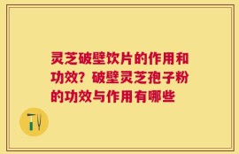 灵芝破壁饮片的作用和功效？破壁灵芝孢子粉的功效与作用有哪些