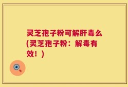 灵芝孢子粉可解肝毒么(灵芝孢子粉：解毒有效！)