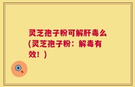 灵芝孢子粉可解肝毒么(灵芝孢子粉：解毒有效！)