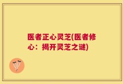 医者正心灵芝(医者修心：揭开灵芝之谜)