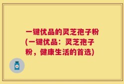 一键优品的灵芝孢子粉(一键优品：灵芝孢子粉，健康生活的首选)