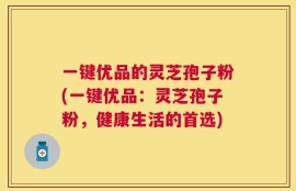 一键优品的灵芝孢子粉(一键优品：灵芝孢子粉，健康生活的首选)
