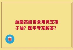 血脂高能否食用灵芝孢子油？医学专家解答？
