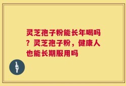 灵芝孢子粉能长年喝吗？灵芝孢子粉，健康人也能长期服用吗