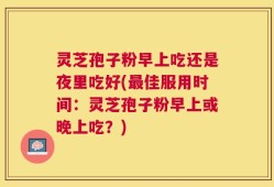 灵芝孢子粉早上吃还是夜里吃好(最佳服用时间：灵芝孢子粉早上或晚上吃？)