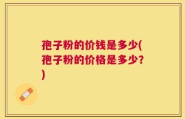 孢子粉的价钱是多少(孢子粉的价格是多少？)