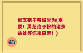 灵芝孢子粉被誉为(重要！灵芝孢子粉的诸多益处等你来探索！)