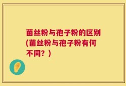 菌丝粉与孢子粉的区别(菌丝粉与孢子粉有何不同？)