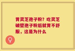 胃灵芝孢子粉？吃灵芝破壁孢子粉后就胃不舒服，这是为什么