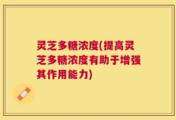 灵芝多糖浓度(提高灵芝多糖浓度有助于增强其作用能力)