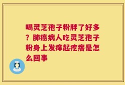 喝灵芝孢子粉胖了好多？肺癌病人吃灵芝孢子粉身上发痒起疙瘩是怎么回事