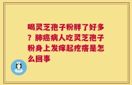 喝灵芝孢子粉胖了好多？肺癌病人吃灵芝孢子粉身上发痒起疙瘩是怎么回事