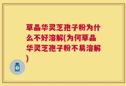 草晶华灵芝孢子粉为什么不好溶解(为何草晶华灵芝孢子粉不易溶解)