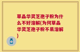 草晶华灵芝孢子粉为什么不好溶解(为何草晶华灵芝孢子粉不易溶解)