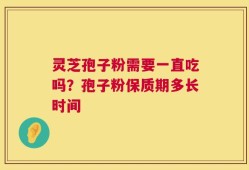 灵芝孢子粉需要一直吃吗？孢子粉保质期多长时间