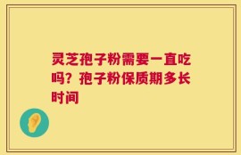 灵芝孢子粉需要一直吃吗？孢子粉保质期多长时间
