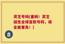 灵芝号码(重磅！灵芝诞生全球首款号码，将全面普及！)