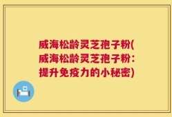 威海松龄灵芝孢子粉(威海松龄灵芝孢子粉：提升免疫力的小秘密)