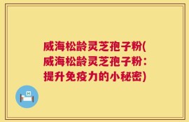 威海松龄灵芝孢子粉(威海松龄灵芝孢子粉：提升免疫力的小秘密)